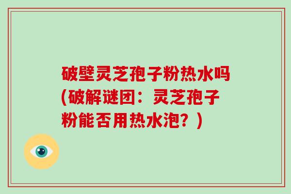 破壁灵芝孢子粉热水吗(破解谜团：灵芝孢子粉能否用热水泡？)