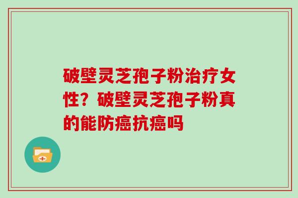 破壁灵芝孢子粉女性？破壁灵芝孢子粉真的能防抗吗