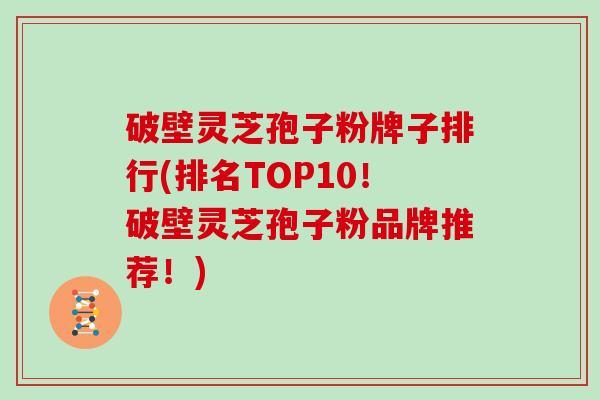 破壁灵芝孢子粉牌子排行(排名TOP10！破壁灵芝孢子粉品牌推荐！)