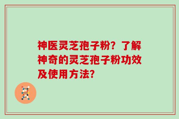 神医灵芝孢子粉？了解神奇的灵芝孢子粉功效及使用方法？