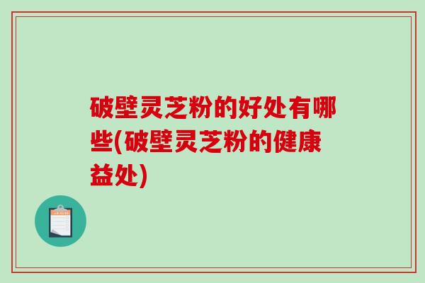 破壁灵芝粉的好处有哪些(破壁灵芝粉的健康益处)