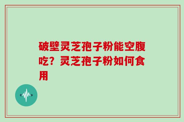 破壁灵芝孢子粉能空腹吃？灵芝孢子粉如何食用