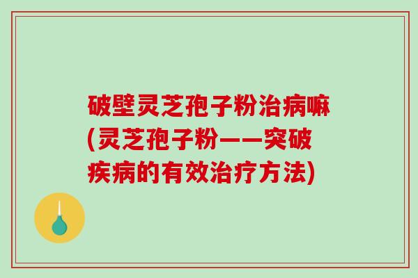 破壁灵芝孢子粉嘛(灵芝孢子粉——突破的有效方法)