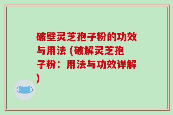 破壁灵芝孢子粉的功效与用法 (破解灵芝孢子粉：用法与功效详解)