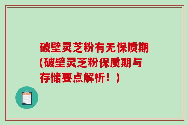 破壁灵芝粉有无保质期(破壁灵芝粉保质期与存储要点解析！)