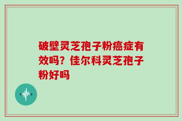 破壁灵芝孢子粉症有效吗？佳尔科灵芝孢子粉好吗