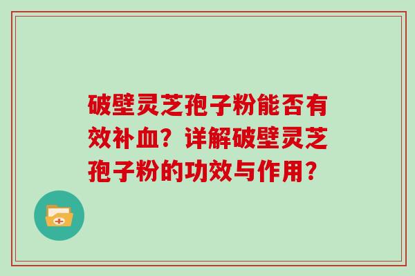 破壁灵芝孢子粉能否有效补？详解破壁灵芝孢子粉的功效与作用？