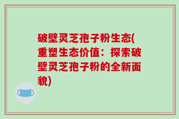破壁灵芝孢子粉生态(重塑生态价值：探索破壁灵芝孢子粉的全新面貌)