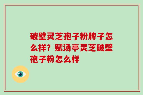 破壁灵芝孢子粉牌子怎么样？赋汤亭灵芝破壁孢子粉怎么样