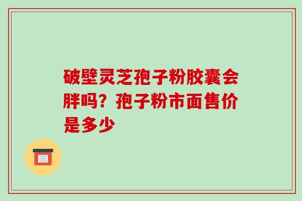 破壁灵芝孢子粉胶囊会胖吗？孢子粉市面售价是多少