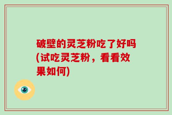 破壁的灵芝粉吃了好吗(试吃灵芝粉，看看效果如何)