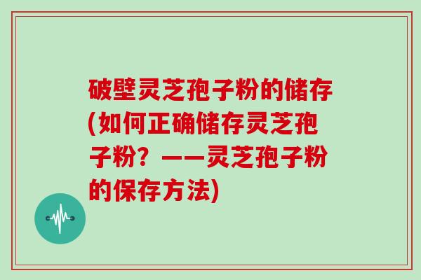 破壁灵芝孢子粉的储存(如何正确储存灵芝孢子粉？——灵芝孢子粉的保存方法)