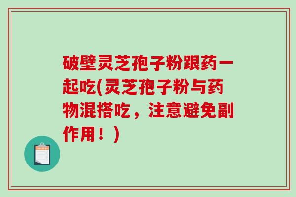 破壁灵芝孢子粉跟药一起吃(灵芝孢子粉与混搭吃，注意避免副作用！)