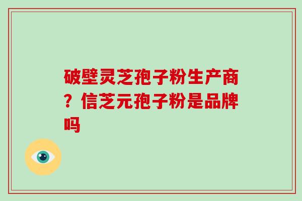 破壁灵芝孢子粉生产商？信芝元孢子粉是品牌吗