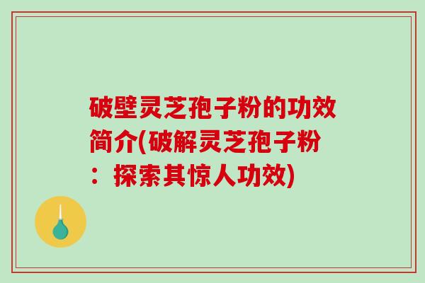 破壁灵芝孢子粉的功效简介(破解灵芝孢子粉：探索其惊人功效)