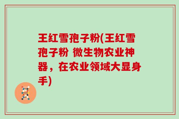 王红雪孢子粉(王红雪孢子粉 微生物农业神器，在农业领域大显身手)
