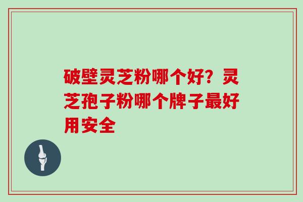 破壁灵芝粉哪个好？灵芝孢子粉哪个牌子好用安全