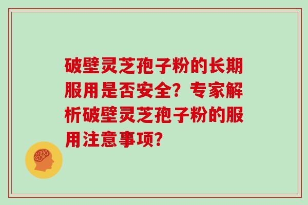 破壁灵芝孢子粉的长期服用是否安全？专家解析破壁灵芝孢子粉的服用注意事项？