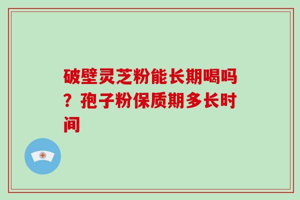 破壁灵芝粉能长期喝吗？孢子粉保质期多长时间