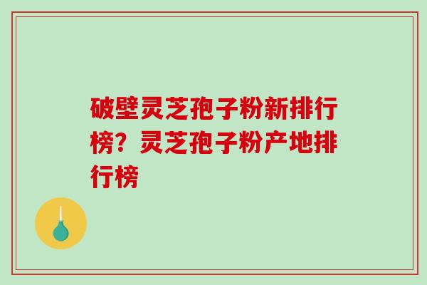 破壁灵芝孢子粉新排行榜？灵芝孢子粉产地排行榜