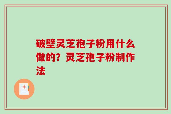 破壁灵芝孢子粉用什么做的？灵芝孢子粉制作法