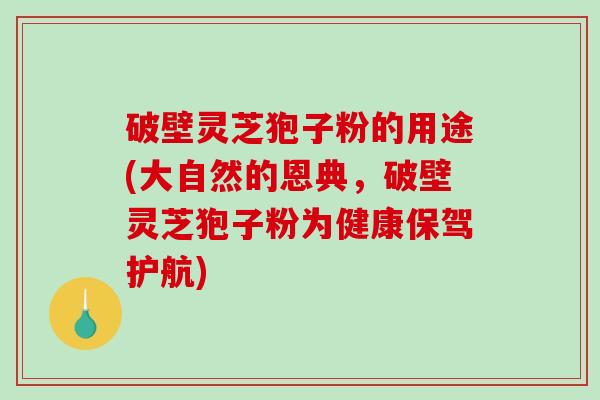 破壁灵芝狍子粉的用途(大自然的恩典，破壁灵芝狍子粉为健康保驾护航)