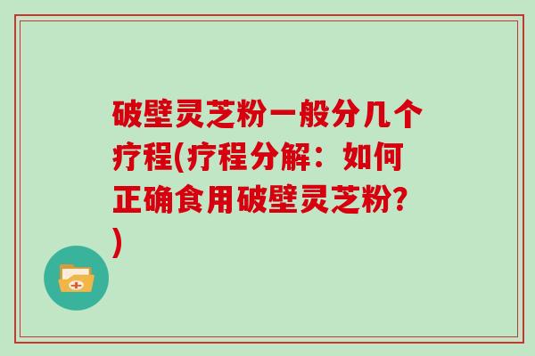 破壁灵芝粉一般分几个疗程(疗程分解：如何正确食用破壁灵芝粉？)