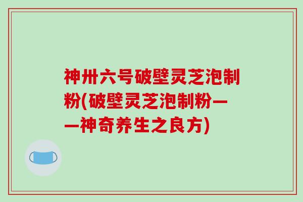 神卅六号破壁灵芝泡制粉(破壁灵芝泡制粉——神奇养生之良方)