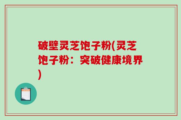 破壁灵芝饱子粉(灵芝饱子粉：突破健康境界)