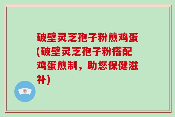 破壁灵芝孢子粉煎鸡蛋(破壁灵芝孢子粉搭配鸡蛋煎制，助您保健滋补)