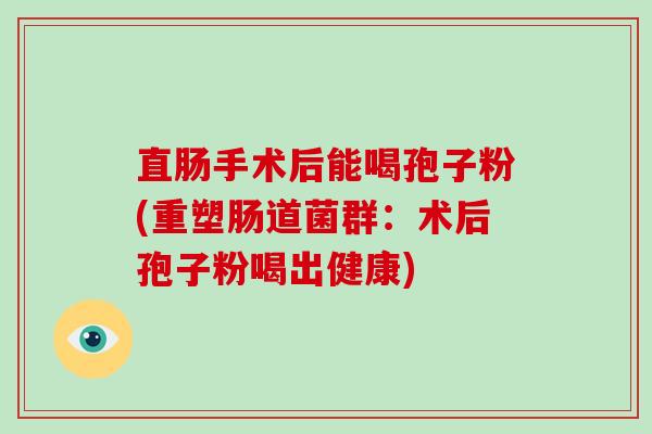 直肠手术后能喝孢子粉(重塑肠道菌群：术后孢子粉喝出健康)