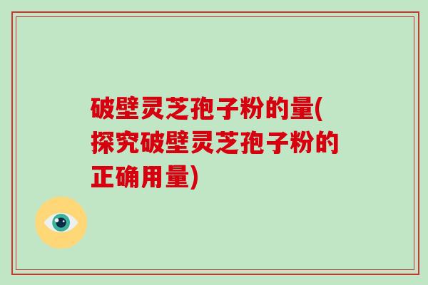 破壁灵芝孢子粉的量(探究破壁灵芝孢子粉的正确用量)
