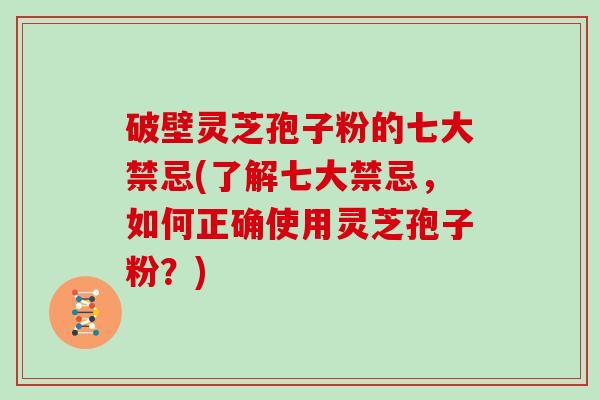 破壁灵芝孢子粉的七大禁忌(了解七大禁忌，如何正确使用灵芝孢子粉？)