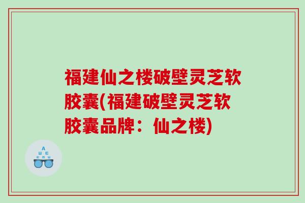 福建仙之楼破壁灵芝软胶囊(福建破壁灵芝软胶囊品牌：仙之楼)