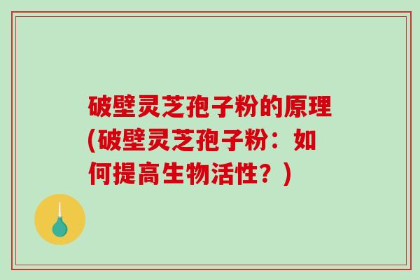 破壁灵芝孢子粉的原理(破壁灵芝孢子粉：如何提高生物活性？)