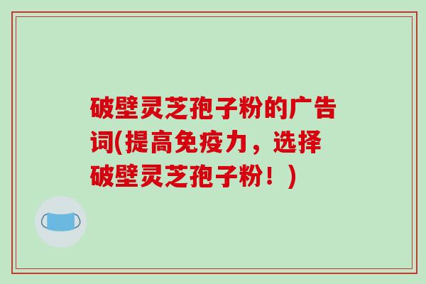破壁灵芝孢子粉的广告词(提高免疫力，选择破壁灵芝孢子粉！)