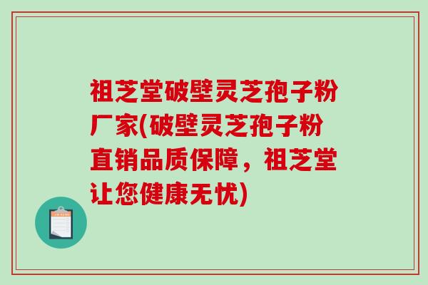祖芝堂破壁灵芝孢子粉厂家(破壁灵芝孢子粉直销品质保障，祖芝堂让您健康无忧)