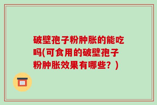 破壁孢子粉肿胀的能吃吗(可食用的破壁孢子粉肿胀效果有哪些？)