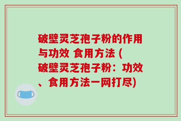 破壁灵芝孢子粉的作用与功效 食用方法 (破壁灵芝孢子粉：功效、食用方法一网打尽)