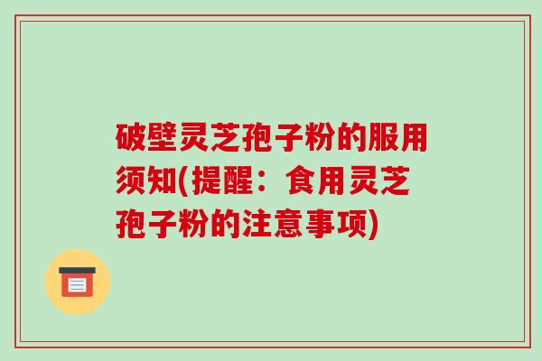 破壁灵芝孢子粉的服用须知(提醒：食用灵芝孢子粉的注意事项)