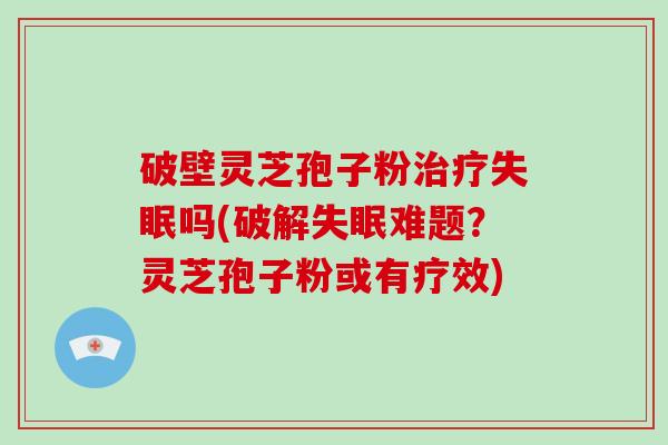 破壁灵芝孢子粉吗(破解难题？灵芝孢子粉或有疗效)