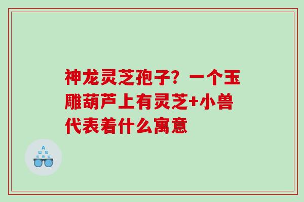 神龙灵芝孢子？一个玉雕葫芦上有灵芝+小兽代表着什么寓意