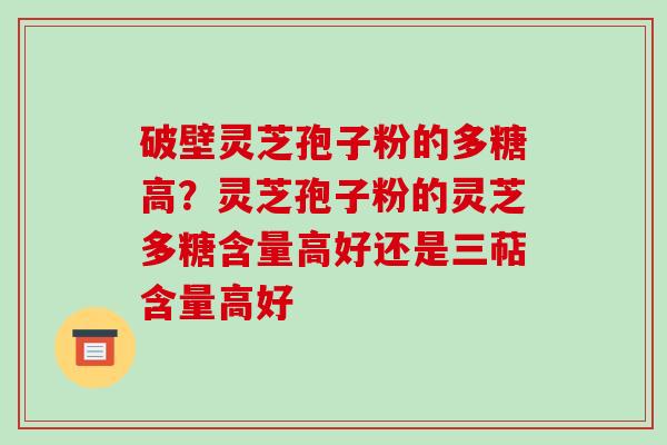 破壁灵芝孢子粉的多糖高？灵芝孢子粉的灵芝多糖含量高好还是三萜含量高好