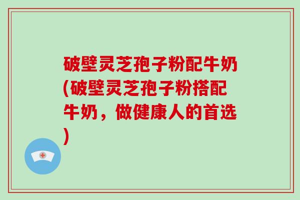 破壁灵芝孢子粉配牛奶(破壁灵芝孢子粉搭配牛奶，做健康人的首选)