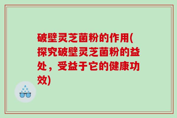 破壁灵芝菌粉的作用(探究破壁灵芝菌粉的益处，受益于它的健康功效)