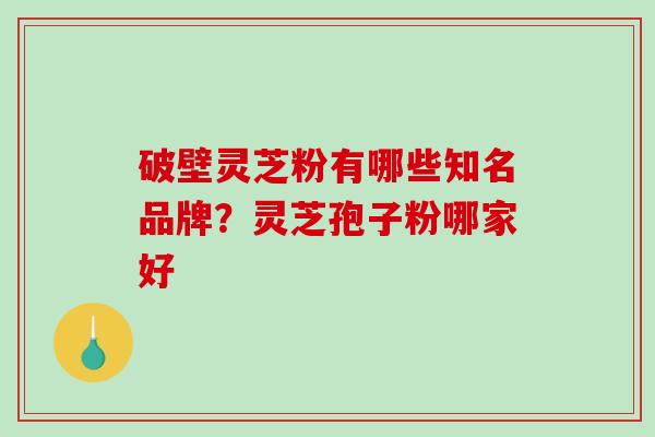 破壁灵芝粉有哪些知名品牌？灵芝孢子粉哪家好