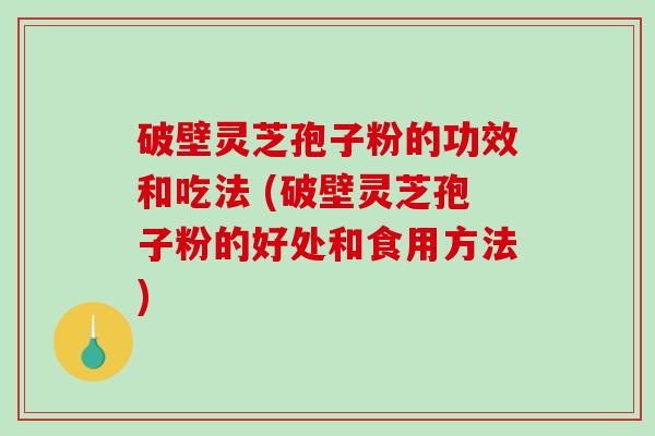 破壁灵芝孢子粉的功效和吃法 (破壁灵芝孢子粉的好处和食用方法)