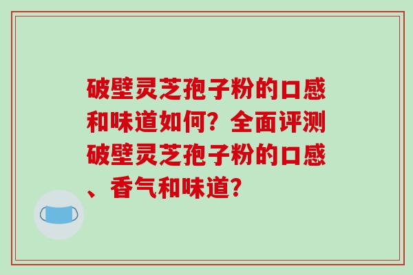 破壁灵芝孢子粉的口感和味道如何？全面评测破壁灵芝孢子粉的口感、香气和味道？