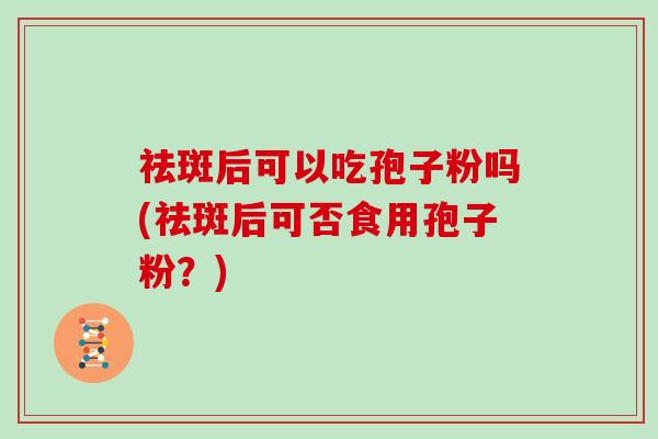 祛斑后可以吃孢子粉吗(祛斑后可否食用孢子粉？)