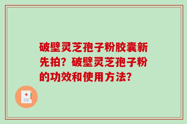 破壁灵芝孢子粉胶囊新先拍？破壁灵芝孢子粉的功效和使用方法？